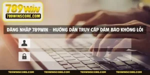 Đăng Nhập 789WIN - Hướng Dẫn Truy Cập Đảm Bảo Không Lỗi